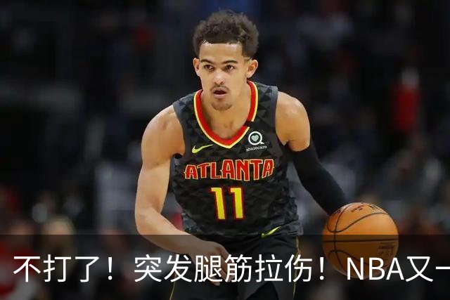 不打了！突发腿筋拉伤！NBA又一个球星倒下
